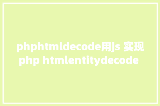 phphtmldecode用js 实现php htmlentitydecode 这个函数的功效 React