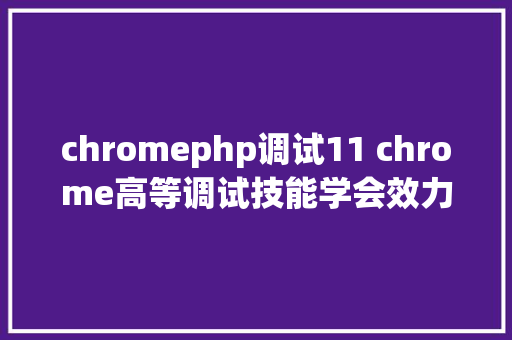 chromephp调试11 chrome高等调试技能学会效力直接晋升666