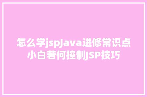 怎么学jspJava进修常识点小白若何控制JSP技巧