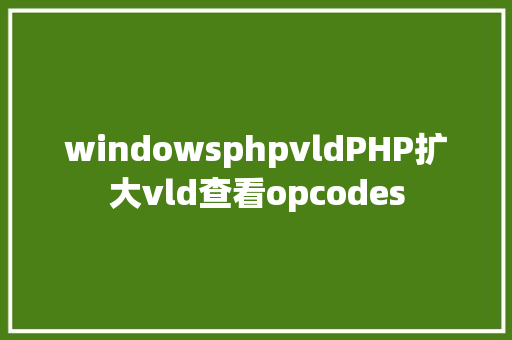 windowsphpvldPHP扩大vld查看opcodes PHP