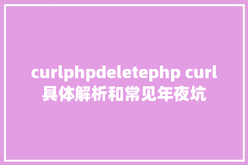 curlphpdeletephp curl具体解析和常见年夜坑 Webpack