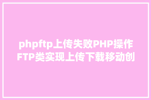 phpftp上传失败PHP操作FTP类实现上传下载移动创立的办法