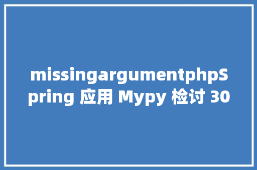 missingargumentphpSpring 应用 Mypy 检讨 30 万行代码总结出 3 年夜痛点与 6 个技能 Java