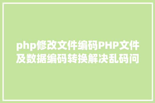 php修改文件编码PHP文件及数据编码转换解决乱码问题 Webpack