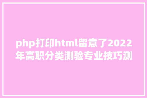 php打印html留意了2022年高职分类测验专业技巧测试准考据3月7日起可打印 AJAX