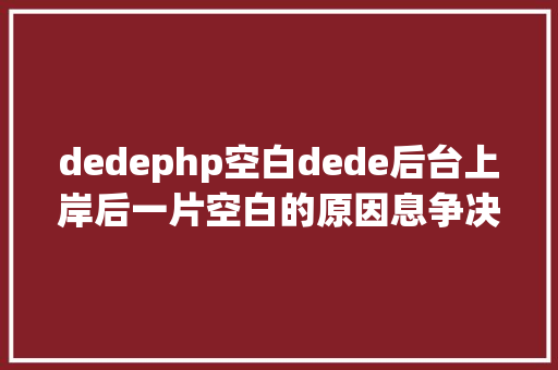 dedephp空白dede后台上岸后一片空白的原因息争决方法