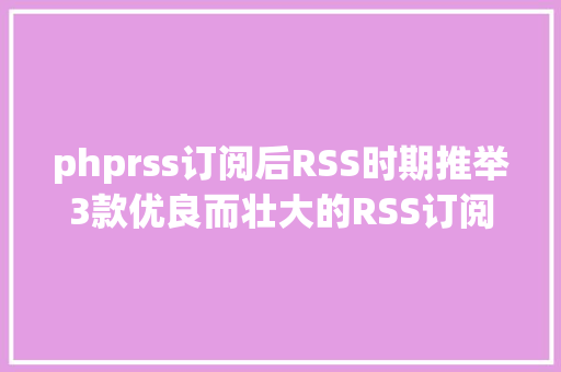 phprss订阅后RSS时期推举3款优良而壮大的RSS订阅浏览对象及部 分订阅源