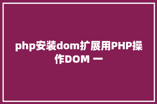 php安装dom扩展用PHP操作DOM 一