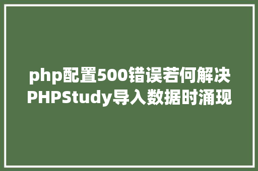 php配置500错误若何解决PHPStudy导入数据时涌现的500毛病报错剖析与处置建议