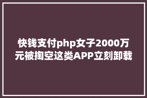 快钱支付php女子2000万元被掏空这类APP立刻卸载