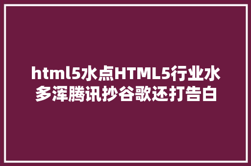 html5水点HTML5行业水多浑腾讯抄谷歌还打告白