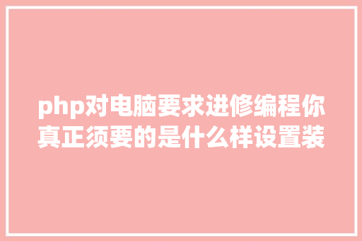 php对电脑要求进修编程你真正须要的是什么样设置装备摆设的电脑 AJAX