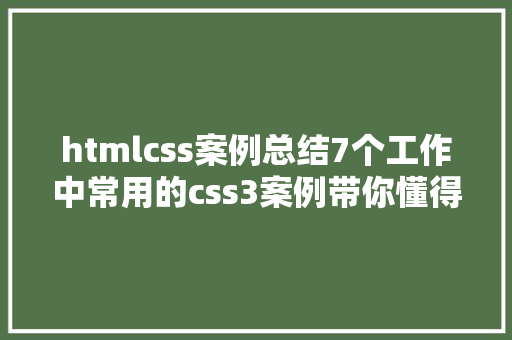 htmlcss案例总结7个工作中常用的css3案例带你懂得冷门却适用的特征