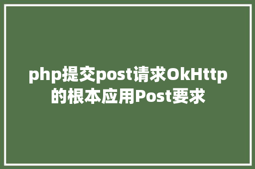 php提交post请求OkHttp的根本应用Post要求 React