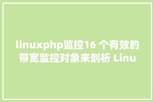 linuxphp监控16 个有效的带宽监控对象来剖析 Linux 中的收集应用情形