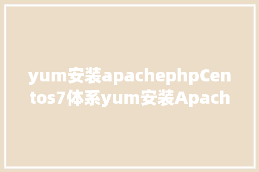 yum安装apachephpCentos7体系yum安装Apache PHP MySQL情况