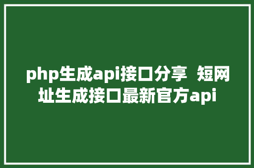 php生成api接口分享  短网址生成接口最新官方api Node.js