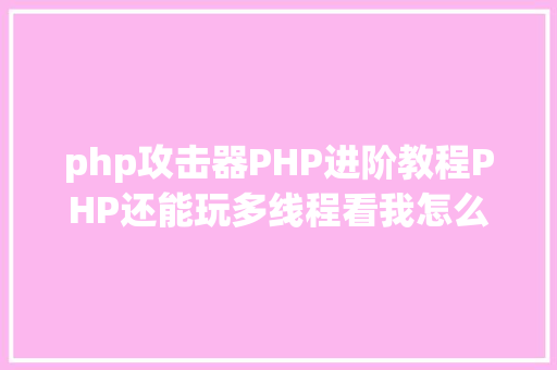 php攻击器PHP进阶教程PHP还能玩多线程看我怎么用多线程实现CC进击器。 CSS