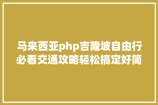 马来西亚php吉隆坡自由行必看交通攻略轻松搞定好简略