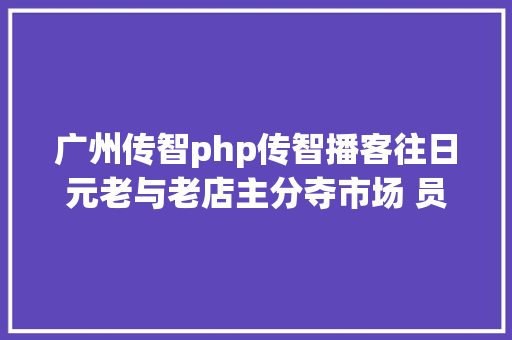 广州传智php传智播客往日元老与老店主分夺市场 员工频跳槽遭受人才流掉窘况 Python