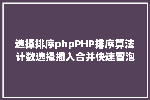 选择排序phpPHP排序算法计数选择插入合并快速冒泡希尔堆