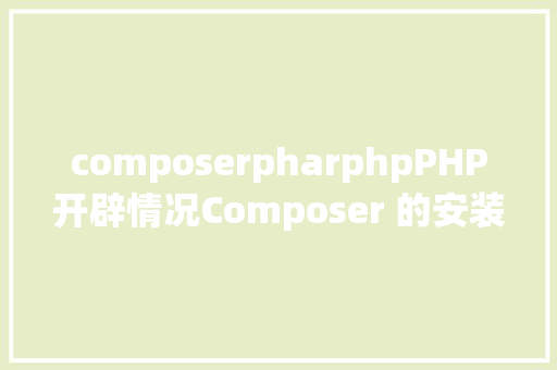 composerpharphpPHP开辟情况Composer 的安装与应用