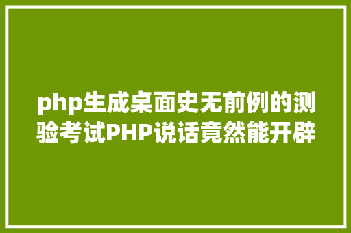 php生成桌面史无前例的测验考试PHP说话竟然能开辟桌面法式