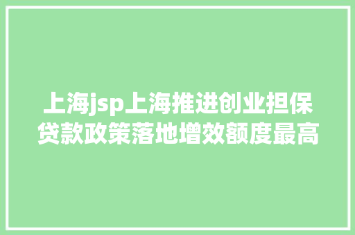 上海jsp上海推进创业担保贷款政策落地增效额度最高可达500万元