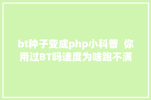 bt种子变成php小科普  你用过BT吗速度为啥跑不满