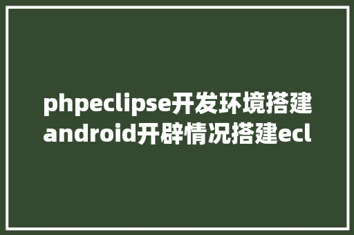 phpeclipse开发环境搭建android开辟情况搭建eclipse2019最新版