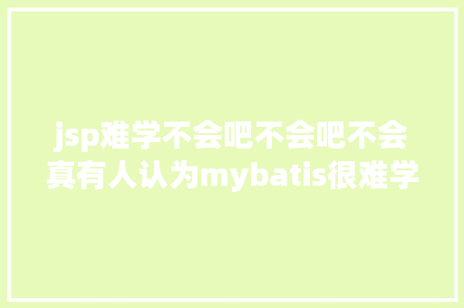 jsp难学不会吧不会吧不会真有人认为mybatis很难学吧