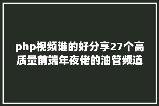 php视频谁的好分享27个高质量前端年夜佬的油管频道上