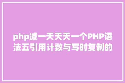 php减一天天天一个PHP语法五引用计数与写时复制的实现 HTML