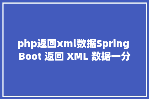 php返回xml数据Spring Boot 返回 XML 数据一分钟搞定