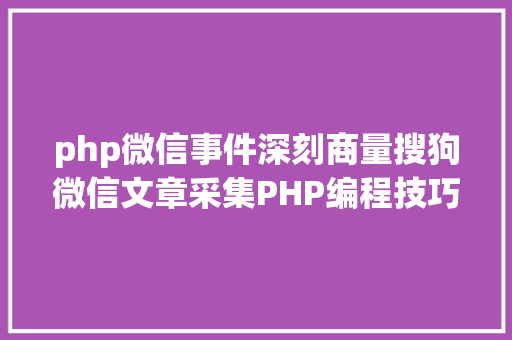 php微信事件深刻商量搜狗微信文章采集PHP编程技巧与症结问题解析