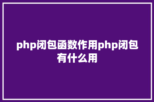 php闭包函数作用php闭包有什么用 Webpack