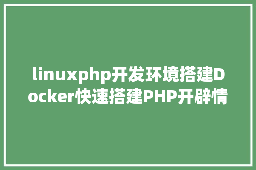 linuxphp开发环境搭建Docker快速搭建PHP开辟情况具体教程 GraphQL