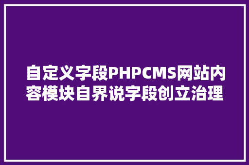 自定义字段PHPCMS网站内容模块自界说字段创立治理教程 React