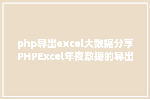 php导出excel大数据分享PHPExcel年夜数据的导出解决计划 Docker