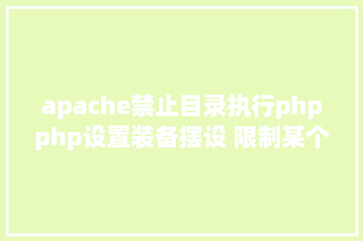 apache禁止目录执行phpphp设置装备摆设 限制某个目次制止解析php 限制useragent