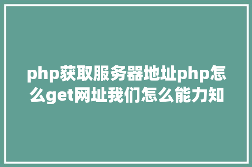 php获取服务器地址php怎么get网址我们怎么能力知道当前办事器绑定的网址是什么 Java