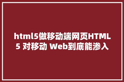 html5做移动端网页HTML5 对移动 Web到底能渗入渗出多深