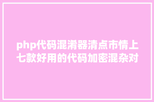 php代码混淆器清点市情上七款好用的代码加密混杂对象你都用过哪款