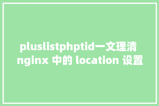 pluslistphptid一文理清 nginx 中的 location 设置装备摆设系列一