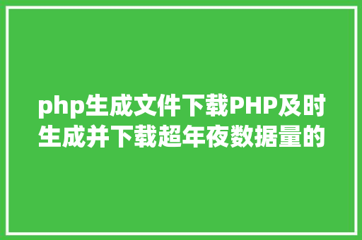 php生成文件下载PHP及时生成并下载超年夜数据量的EXCEL文件 Vue.js