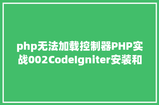 php无法加载控制器PHP实战002CodeIgniter安装和入门应用 Angular