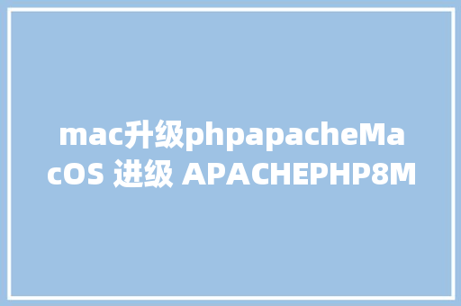 mac升级phpapacheMacOS 进级 APACHEPHP8MYSQL完善解决计划