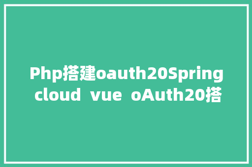 Php搭建oauth20Spring cloud  vue  oAuth20搭建企业级微办事项目源码分享