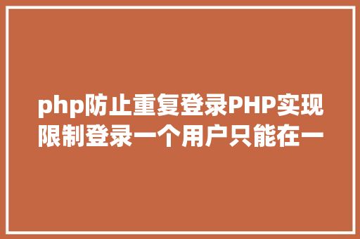 php防止重复登录PHP实现限制登录一个用户只能在一处登录 PHP