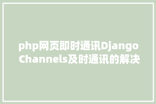 php网页即时通讯Django Channels及时通讯的解决计划 PHP